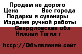 Продам не дорого › Цена ­ 8 500 - Все города Подарки и сувениры » Изделия ручной работы   . Свердловская обл.,Нижний Тагил г.